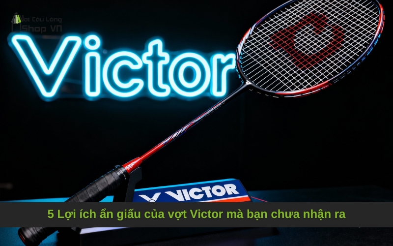 5 Lợi ích ẩn giấu của vợt Victor mà bạn chưa nhận ra