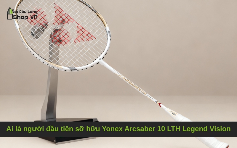 Ai là người đầu tiên sỡ hữu Yonex Arcsaber 10 LTH Legend Vision