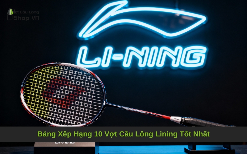 Bảng Xếp Hạng 10 Vợt Cầu Lông Lining Tốt Nhất