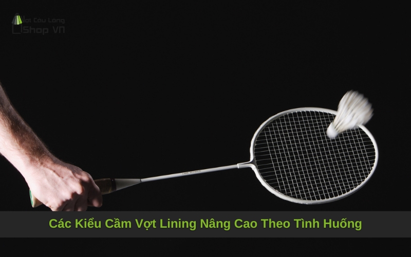 Các Kiểu Cầm Vợt Lining Nâng Cao Theo Tình Huống