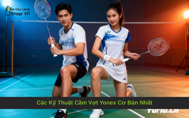 Các Kỹ Thuật Cầm Vợt Yonex Cơ Bản Nhất