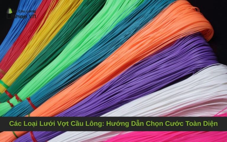Các Loại Lưới Vợt Cầu Lông: Hướng Dẫn Chọn Cước Toàn Diện