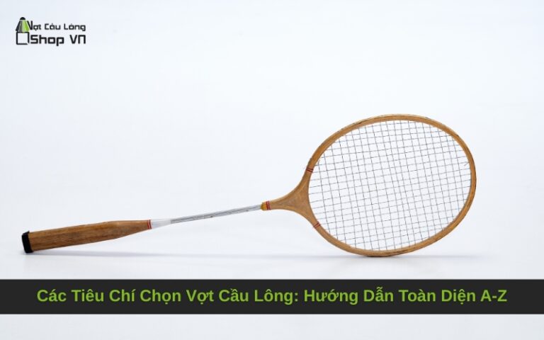 Các Tiêu Chí Chọn Vợt Cầu Lông: Hướng Dẫn Toàn Diện A-Z
