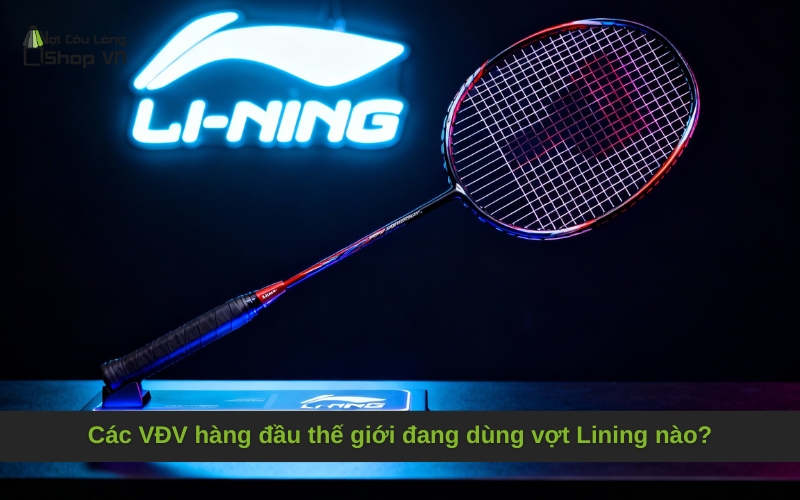 Các VĐV hàng đầu thế giới đang dùng vợt Lining nào?