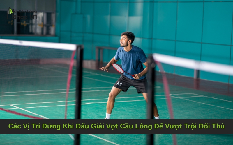 Các Vị Trí Đứng Khi Đấu Giải Vợt Cầu Lông Để Vượt Trội Đối Thủ