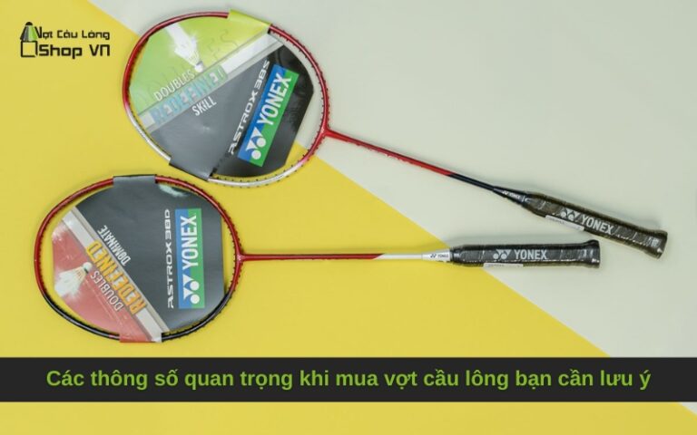 Các thông số quan trọng khi mua vợt cầu lông bạn cần lưu ý