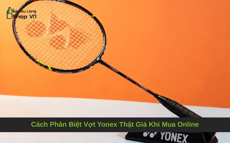 Cách Phân Biệt Vợt Yonex Thật Giả Khi Mua Online