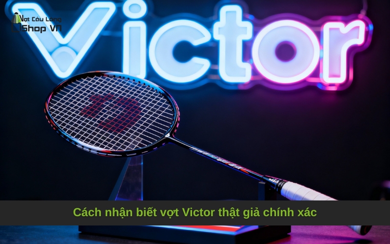 Cách nhận biết vợt Victor thật giả chính xác