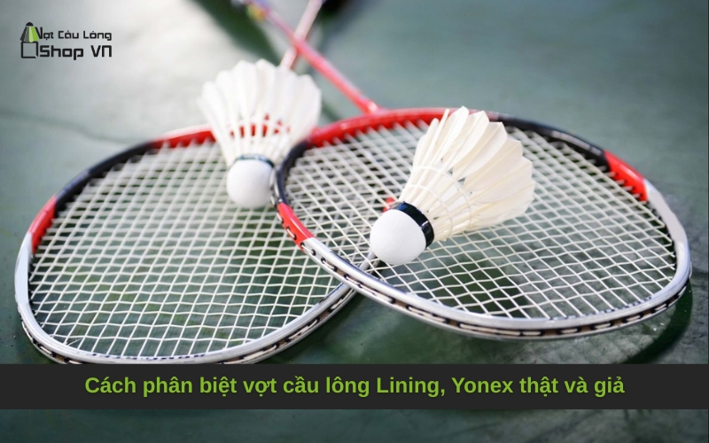 Cách phân biệt vợt cầu lông Lining, Yonex thật và giả