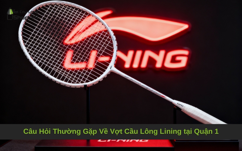 Câu Hỏi Thường Gặp Về Vợt Cầu Lông Lining tại Quận 1
