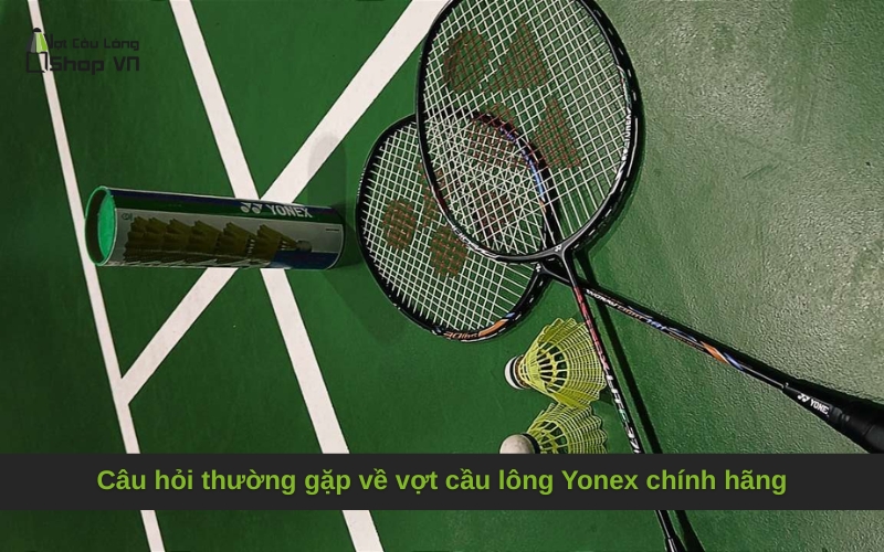 Câu hỏi thường gặp về vợt cầu lông Yonex chính hãng