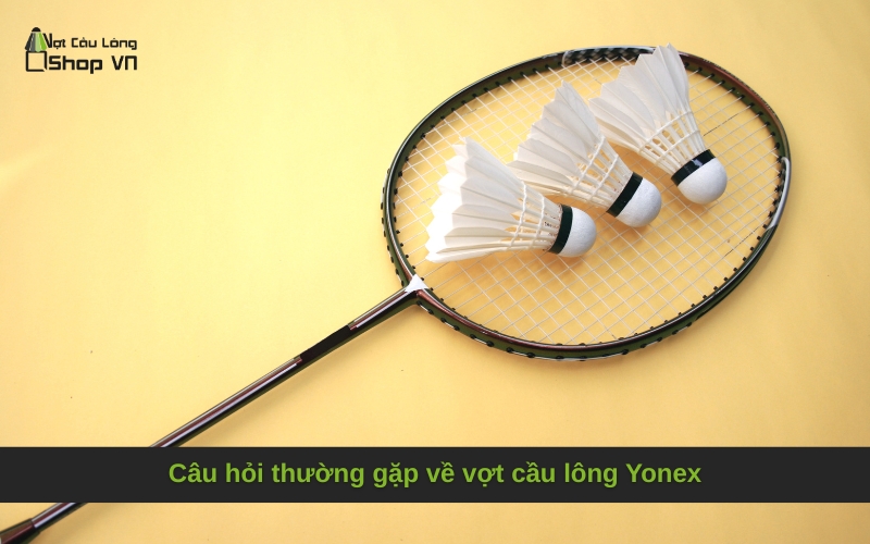 Câu hỏi thường gặp về vợt cầu lông Yonex