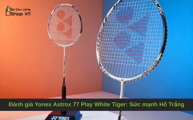Đánh giá Yonex Astrox 77 Play White Tiger_ Sức mạnh Hổ Trắng