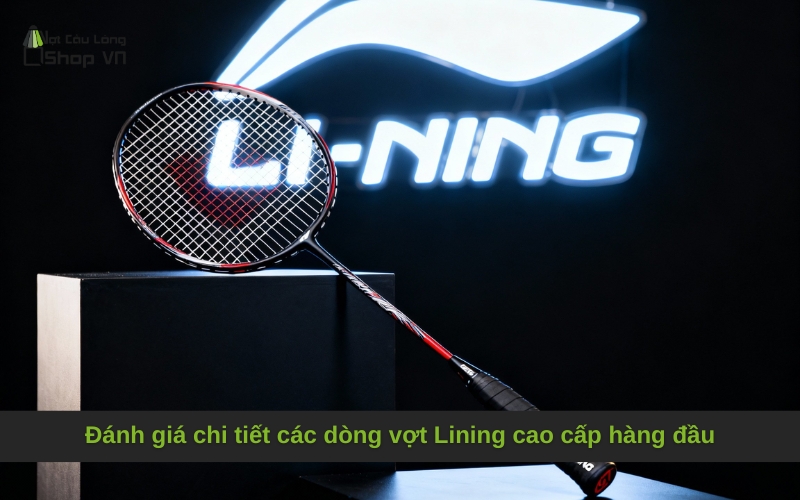 Đánh giá chi tiết các dòng vợt Lining cao cấp hàng đầu