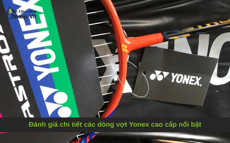 Đánh giá chi tiết các dòng vợt Yonex cao cấp nổi bật