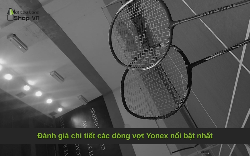Đánh giá chi tiết các dòng vợt Yonex nổi bật nhất