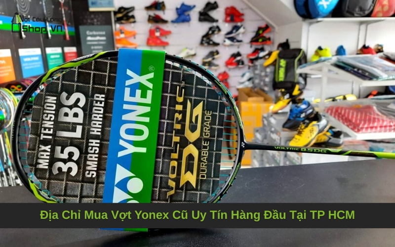 Địa Chỉ Mua Vợt Yonex Cũ Uy Tín Hàng Đầu Tại TP HCM