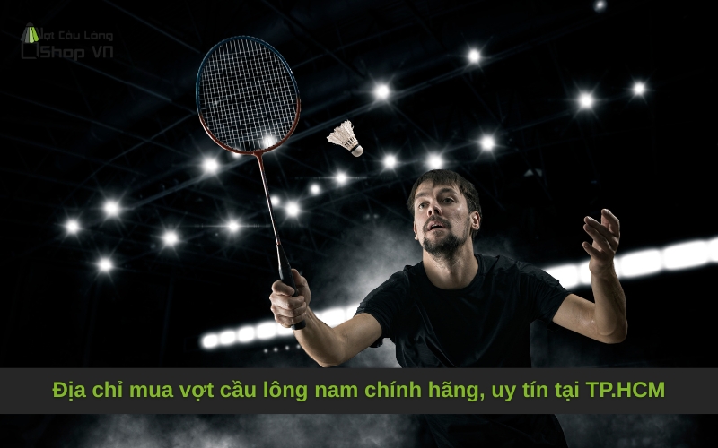 Địa chỉ mua vợt cầu lông nam chính hãng, uy tín tại TP.HCM