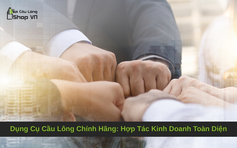 Dụng Cụ Cầu Lông Chính Hãng: Hợp Tác Kinh Doanh Toàn Diện