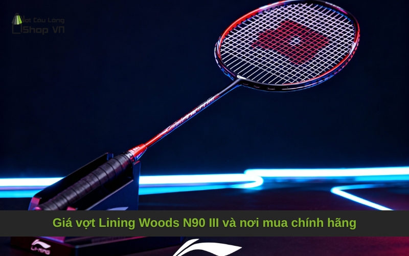 Giá vợt Lining Woods N90 III và nơi mua chính hãng