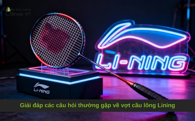 Giải đáp các câu hỏi thường gặp về vợt cầu lông Lining