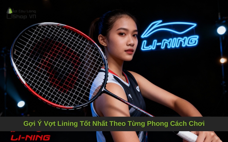 Gợi Ý Vợt Lining Tốt Nhất Theo Từng Phong Cách Chơi