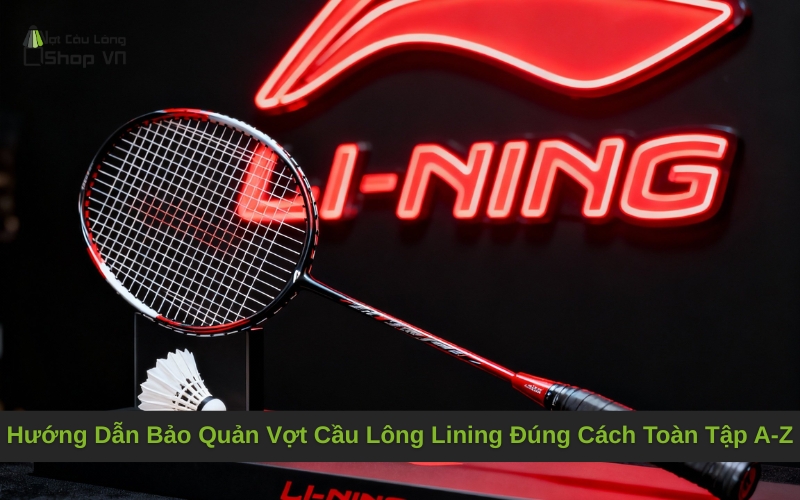 Hướng Dẫn Bảo Quản Vợt Cầu Lông Lining Đúng Cách Toàn Tập A-Z