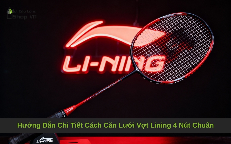 Hướng Dẫn Chi Tiết Cách Căn Lưới Vợt Lining 4 Nút Chuẩn
