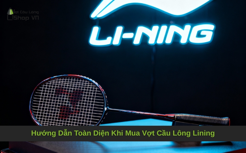 Hướng Dẫn Toàn Diện Khi Mua Vợt Cầu Lông Lining