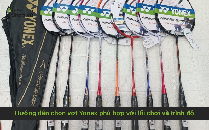 Hướng dẫn chọn vợt Yonex phù hợp với lối chơi và trình độ