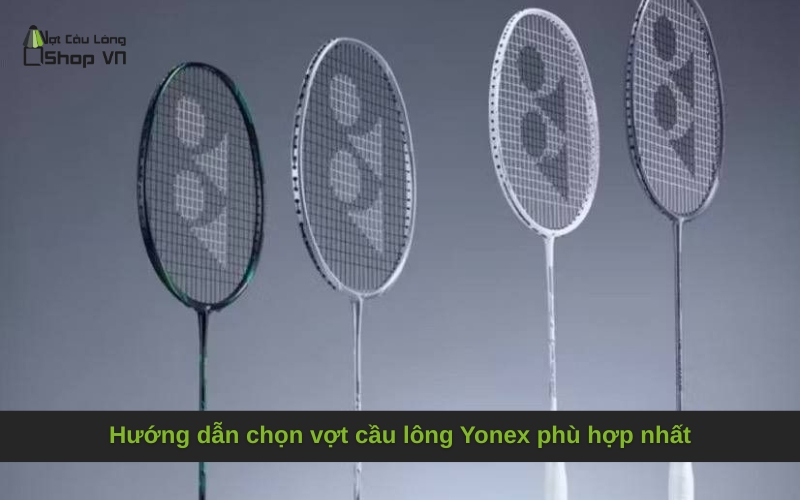 Hướng dẫn chọn vợt cầu lông Yonex phù hợp nhất
