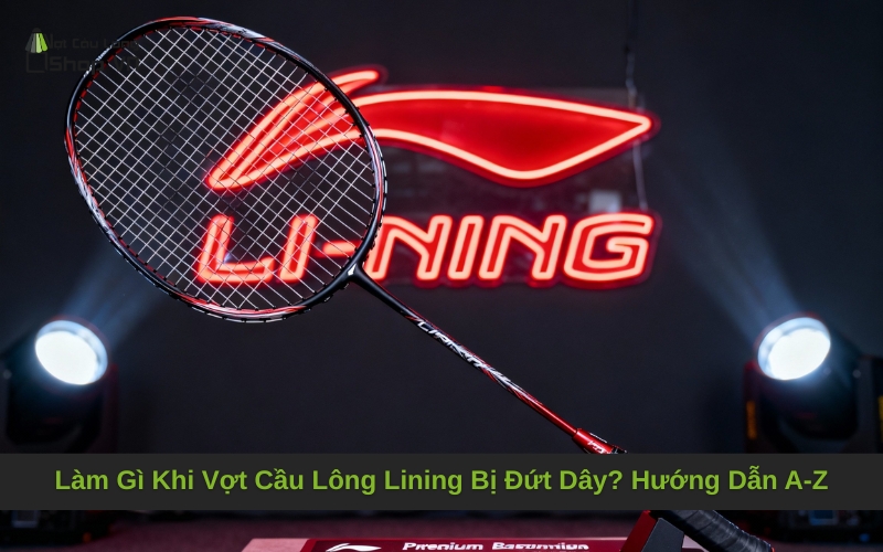 Làm Gì Khi Vợt Cầu Lông Lining Bị Đứt Dây? Hướng Dẫn A-Z