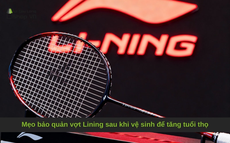 Mẹo bảo quản vợt Lining sau khi vệ sinh để tăng tuổi thọ