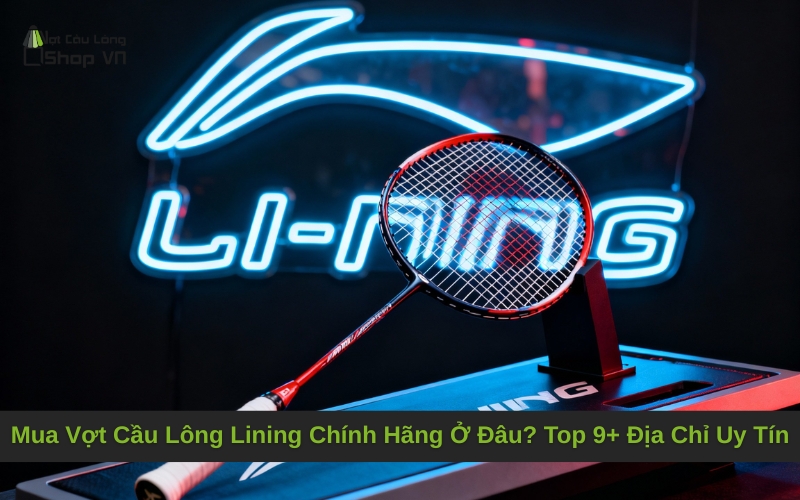 Mua Vợt Cầu Lông Lining Chính Hãng Ở Đâu? Top 9+ Địa Chỉ Uy Tín