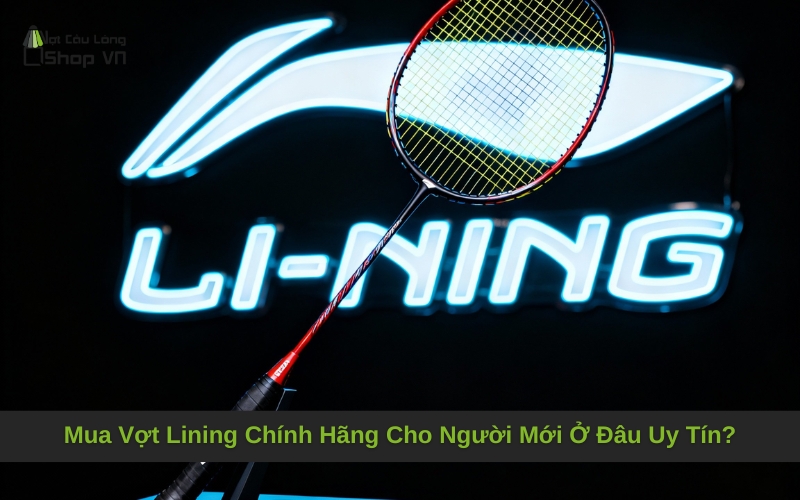 Mua Vợt Lining Chính Hãng Cho Người Mới Ở Đâu Uy Tín?