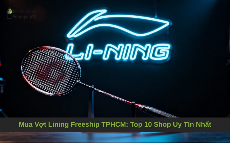 Mua Vợt Lining Freeship TPHCM: Top 10 Shop Uy Tín Nhất