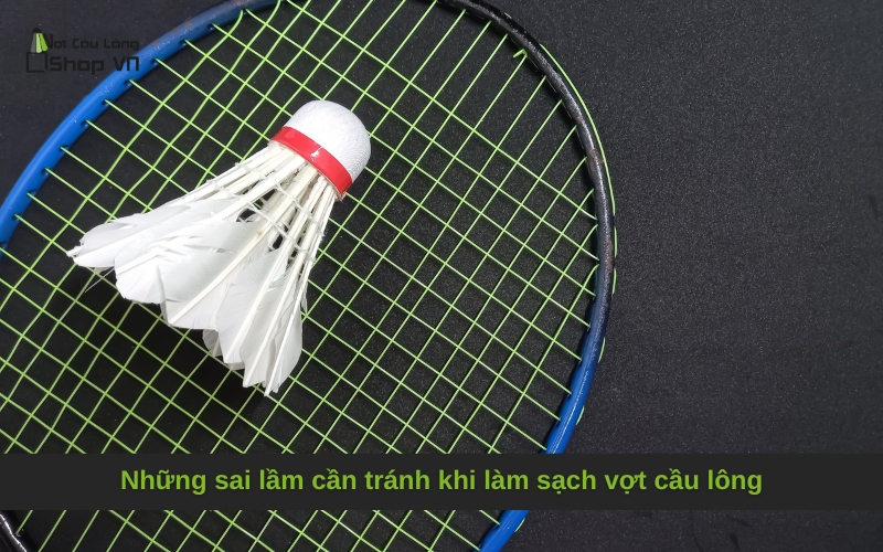 Những sai lầm cần tránh khi làm sạch vợt cầu lông