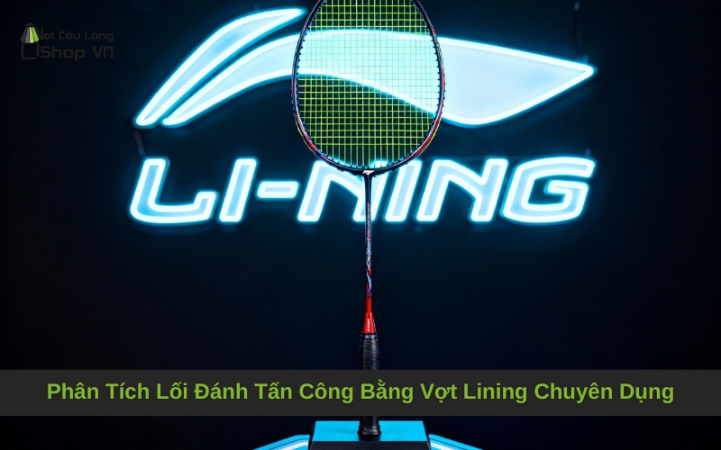 Phân Tích Lối Đánh Tấn Công Bằng Vợt Lining Chuyên Dụng