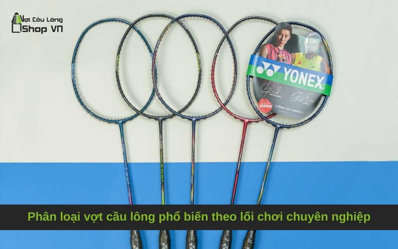 Phân loại vợt cầu lông phổ biến theo lối chơi chuyên nghiệp