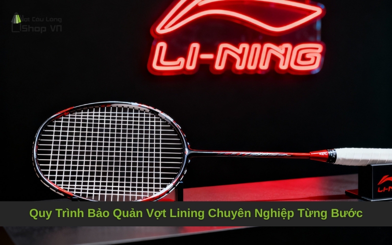 Quy Trình Bảo Quản Vợt Lining Chuyên Nghiệp Từng Bước