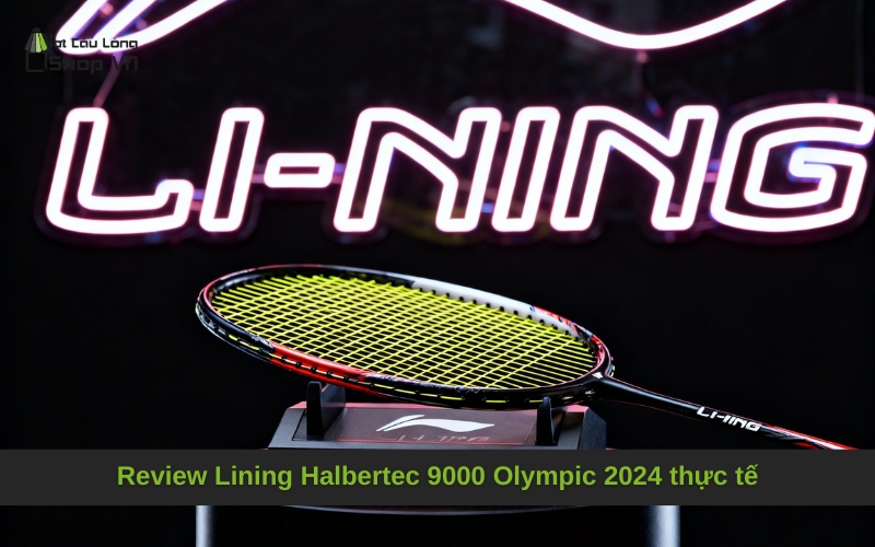 Review Lining Halbertec 9000 Olympic 2024 thực tế