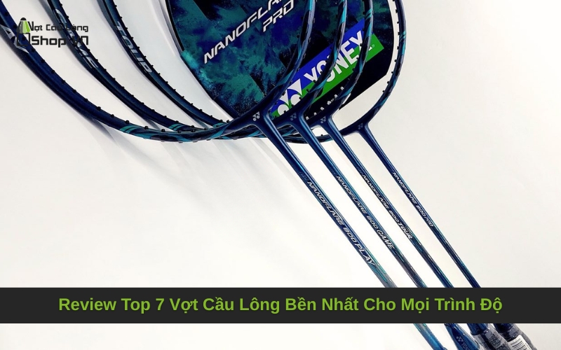Review Top 7 Vợt Cầu Lông Bền Nhất Cho Mọi Trình Độ