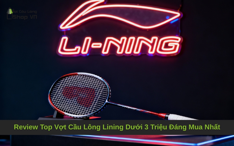 Review Top Vợt Cầu Lông Lining Dưới 3 Triệu Đáng Mua Nhất