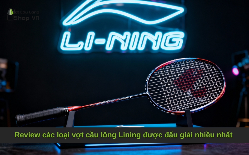 Review các loại vợt cầu lông Lining được đấu giải nhiều nhất 