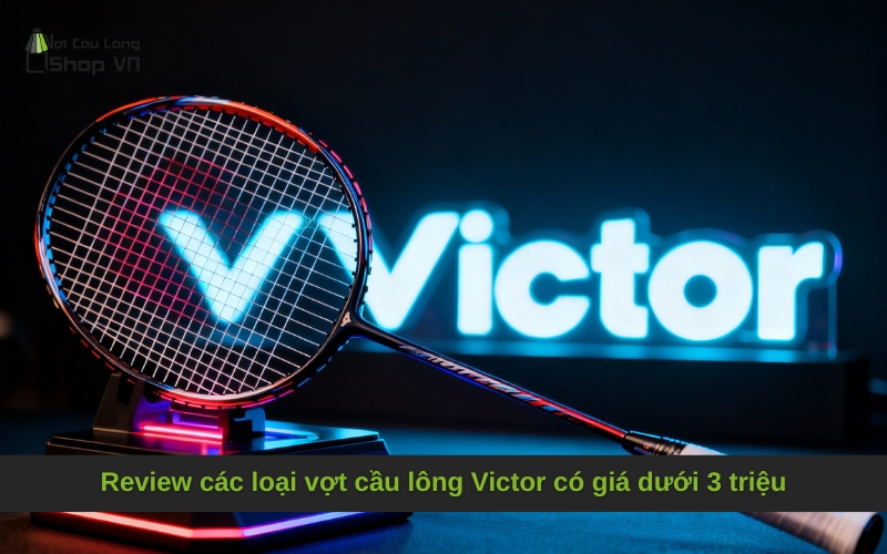 Review các loại vợt cầu lông Victor có giá dưới 3 triệu