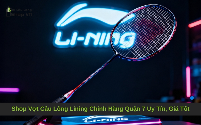 Shop Vợt Cầu Lông Lining Chính Hãng Quận 7 Uy Tín, Giá Tốt