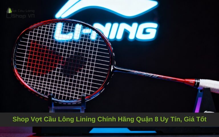 Shop Vợt Cầu Lông Lining Chính Hãng Quận 8 Uy Tín, Giá Tốt