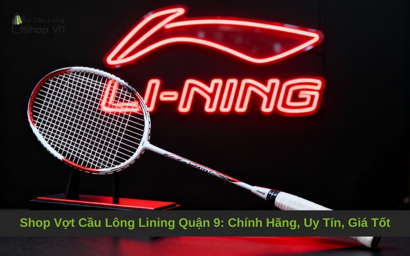 Shop Vợt Cầu Lông Lining Quận 9: Chính Hãng, Uy Tín, Giá Tốt