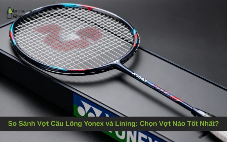 So Sánh Vợt Cầu Lông Yonex và Lining: Chọn Vợt Nào Tốt Nhất?