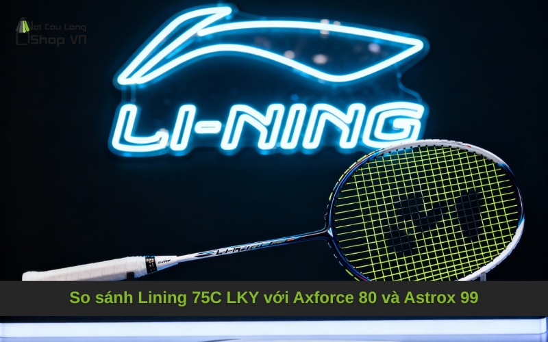 So sánh Lining 75C LKY với Axforce 80 và Astrox 99